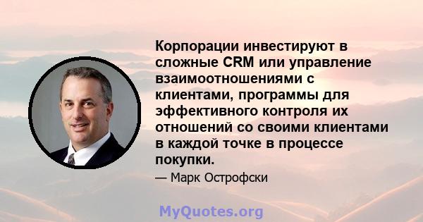 Корпорации инвестируют в сложные CRM или управление взаимоотношениями с клиентами, программы для эффективного контроля их отношений со своими клиентами в каждой точке в процессе покупки.