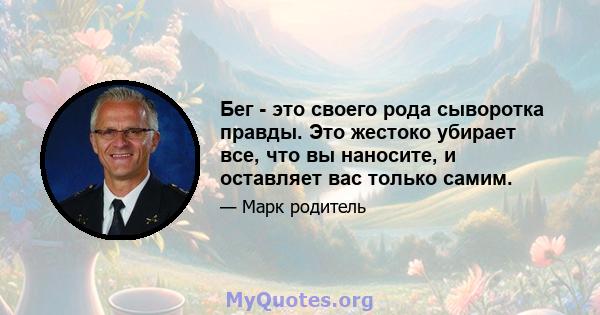 Бег - это своего рода сыворотка правды. Это жестоко убирает все, что вы наносите, и оставляет вас только самим.