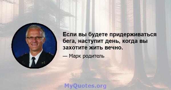 Если вы будете придерживаться бега, наступит день, когда вы захотите жить вечно.