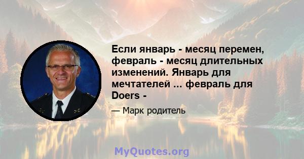 Если январь - месяц перемен, февраль - месяц длительных изменений. Январь для мечтателей ... февраль для Doers -