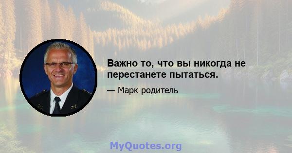 Важно то, что вы никогда не перестанете пытаться.