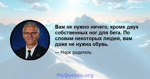 Вам не нужно ничего, кроме двух собственных ног для бега. По словам некоторых людей, вам даже не нужна обувь.