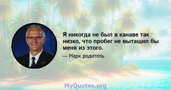 Я никогда не был в канаве так низко, что пробег не вытащил бы меня из этого.