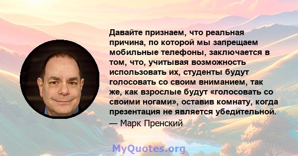 Давайте признаем, что реальная причина, по которой мы запрещаем мобильные телефоны, заключается в том, что, учитывая возможность использовать их, студенты будут голосовать со своим вниманием, так же, как взрослые будут