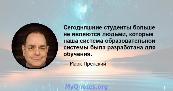 Сегодняшние студенты больше не являются людьми, которые наша система образовательной системы была разработана для обучения.