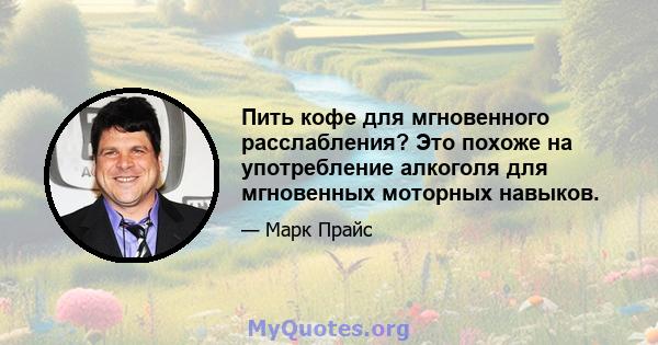 Пить кофе для мгновенного расслабления? Это похоже на употребление алкоголя для мгновенных моторных навыков.