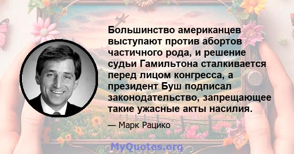 Большинство американцев выступают против абортов частичного рода, и решение судьи Гамильтона сталкивается перед лицом конгресса, а президент Буш подписал законодательство, запрещающее такие ужасные акты насилия.