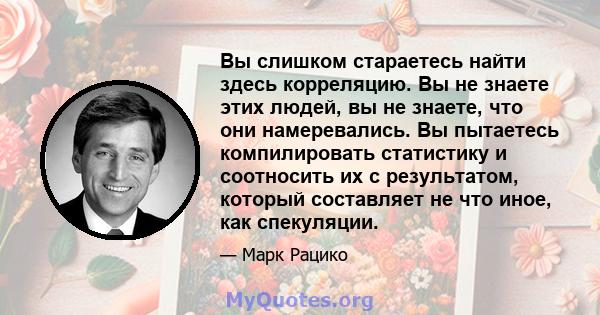 Вы слишком стараетесь найти здесь корреляцию. Вы не знаете этих людей, вы не знаете, что они намеревались. Вы пытаетесь компилировать статистику и соотносить их с результатом, который составляет не что иное, как