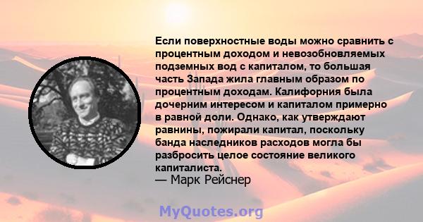 Если поверхностные воды можно сравнить с процентным доходом и невозобновляемых подземных вод с капиталом, то большая часть Запада жила главным образом по процентным доходам. Калифорния была дочерним интересом и