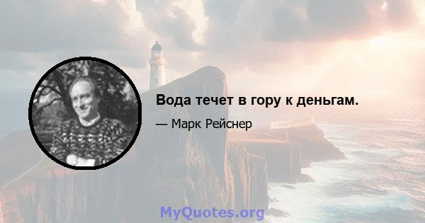 Вода течет в гору к деньгам.