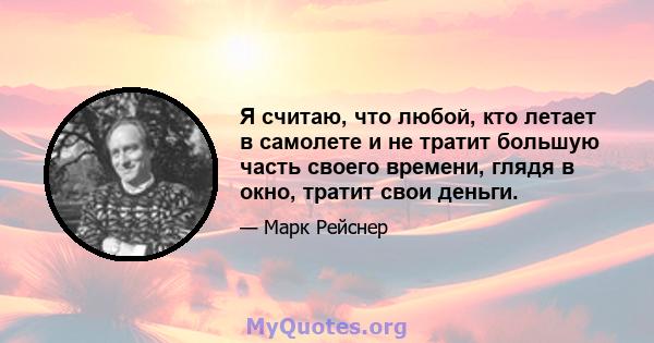 Я считаю, что любой, кто летает в самолете и не тратит большую часть своего времени, глядя в окно, тратит свои деньги.