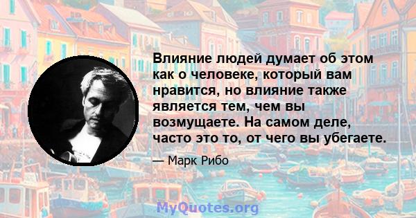 Влияние людей думает об этом как о человеке, который вам нравится, но влияние также является тем, чем вы возмущаете. На самом деле, часто это то, от чего вы убегаете.