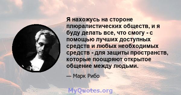 Я нахожусь на стороне плюралистических обществ, и я буду делать все, что смогу - с помощью лучших доступных средств и любых необходимых средств - для защиты пространств, которые поощряют открытое общение между людьми.