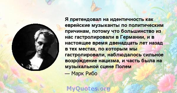 Я претендовал на идентичность как еврейские музыканты по политическим причинам, потому что большинство из нас гастролировали в Германии, и в настоящее время двенадцать лет назад в тех местах, по которым мы