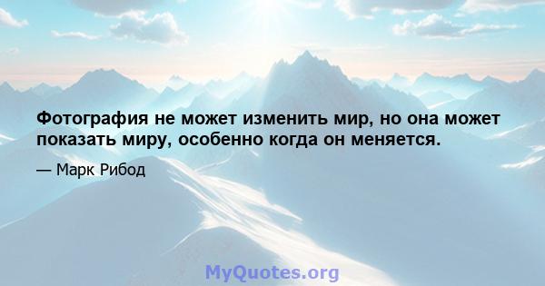 Фотография не может изменить мир, но она может показать миру, особенно когда он меняется.