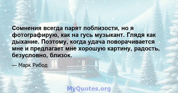 Сомнения всегда парят поблизости, но я фотографирую, как на гусь музыкант. Глядя как дыхание. Поэтому, когда удача поворачивается мне и предлагает мне хорошую картину, радость, безусловно, близок.