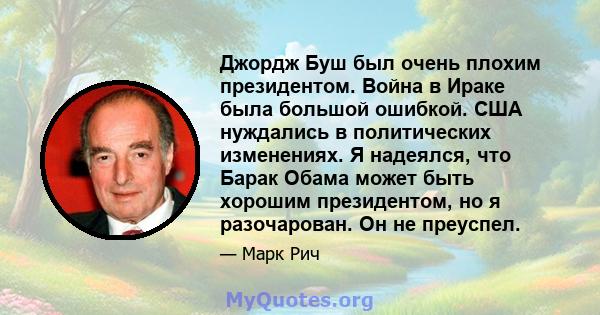 Джордж Буш был очень плохим президентом. Война в Ираке была большой ошибкой. США нуждались в политических изменениях. Я надеялся, что Барак Обама может быть хорошим президентом, но я разочарован. Он не преуспел.