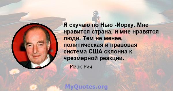 Я скучаю по Нью -Йорку. Мне нравится страна, и мне нравятся люди. Тем не менее, политическая и правовая система США склонна к чрезмерной реакции.