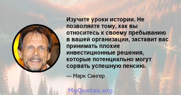 Изучите уроки истории. Не позволяйте тому, как вы относитесь к своему пребыванию в вашей организации, заставит вас принимать плохие инвестиционные решения, которые потенциально могут сорвать успешную пенсию.