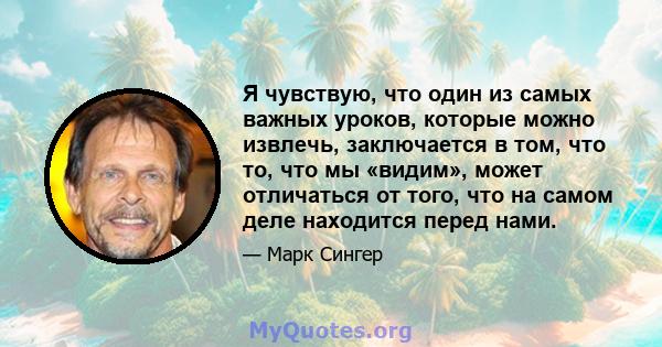 Я чувствую, что один из самых важных уроков, которые можно извлечь, заключается в том, что то, что мы «видим», может отличаться от того, что на самом деле находится перед нами.