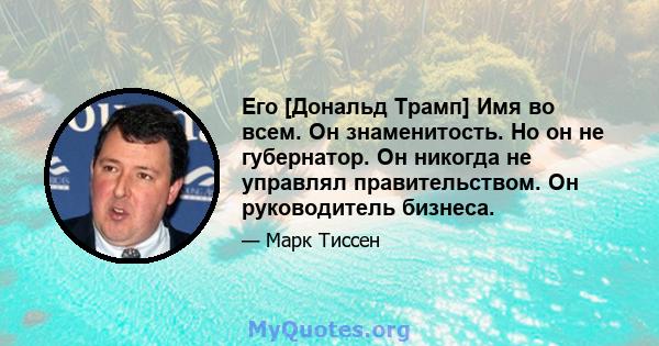 Его [Дональд Трамп] Имя во всем. Он знаменитость. Но он не губернатор. Он никогда не управлял правительством. Он руководитель бизнеса.