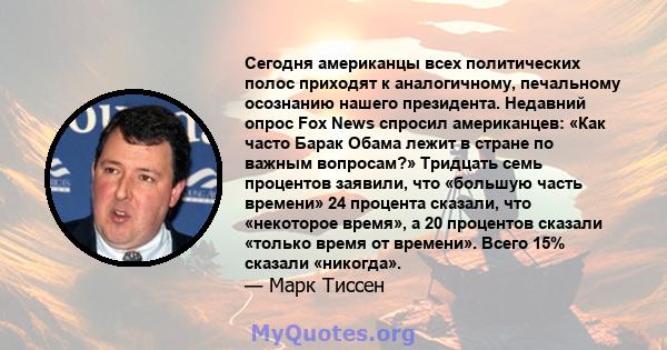 Сегодня американцы всех политических полос приходят к аналогичному, печальному осознанию нашего президента. Недавний опрос Fox News спросил американцев: «Как часто Барак Обама лежит в стране по важным вопросам?»