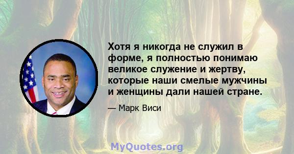 Хотя я никогда не служил в форме, я полностью понимаю великое служение и жертву, которые наши смелые мужчины и женщины дали нашей стране.