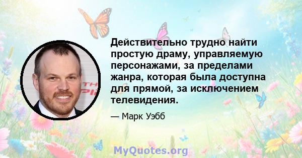 Действительно трудно найти простую драму, управляемую персонажами, за пределами жанра, которая была доступна для прямой, за исключением телевидения.