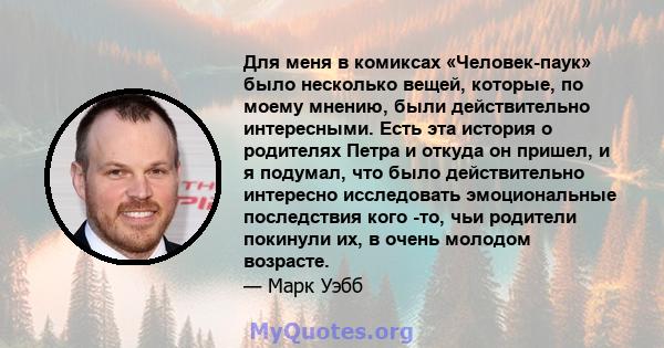 Для меня в комиксах «Человек-паук» было несколько вещей, которые, по моему мнению, были действительно интересными. Есть эта история о родителях Петра и откуда он пришел, и я подумал, что было действительно интересно