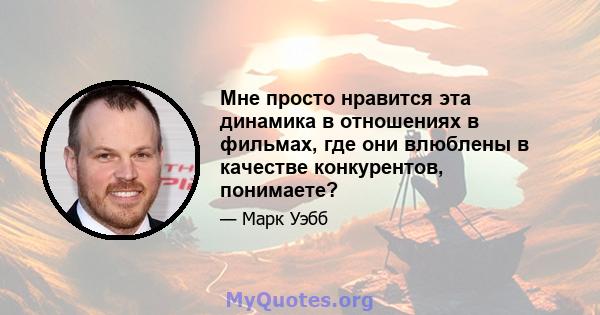 Мне просто нравится эта динамика в отношениях в фильмах, где они влюблены в качестве конкурентов, понимаете?