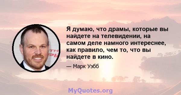 Я думаю, что драмы, которые вы найдете на телевидении, на самом деле намного интереснее, как правило, чем то, что вы найдете в кино.