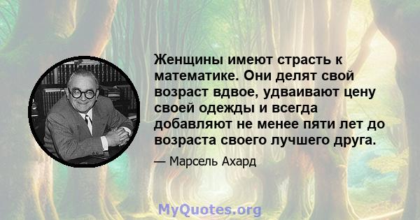 Женщины имеют страсть к математике. Они делят свой возраст вдвое, удваивают цену своей одежды и всегда добавляют не менее пяти лет до возраста своего лучшего друга.