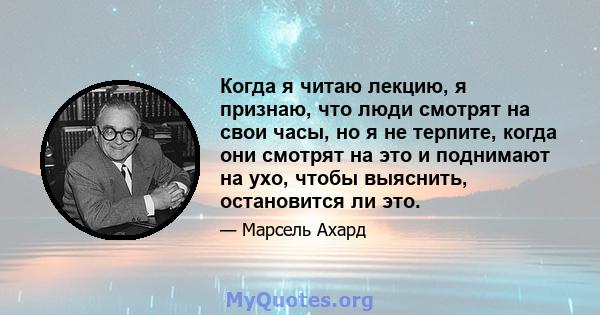 Когда я читаю лекцию, я признаю, что люди смотрят на свои часы, но я не терпите, когда они смотрят на это и поднимают на ухо, чтобы выяснить, остановится ли это.