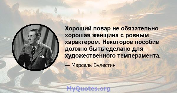 Хороший повар не обязательно хорошая женщина с ровным характером. Некоторое пособие должно быть сделано для художественного темперамента.