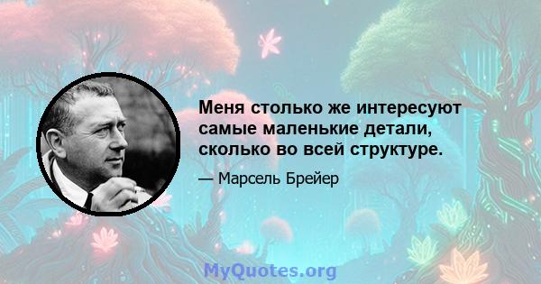 Меня столько же интересуют самые маленькие детали, сколько во всей структуре.