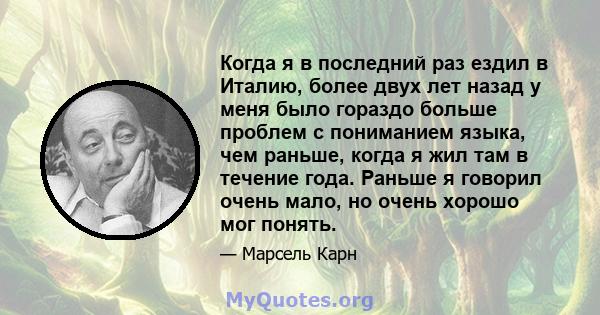 Когда я в последний раз ездил в Италию, более двух лет назад у меня было гораздо больше проблем с пониманием языка, чем раньше, когда я жил там в течение года. Раньше я говорил очень мало, но очень хорошо мог понять.