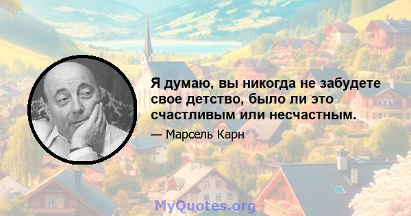 Я думаю, вы никогда не забудете свое детство, было ли это счастливым или несчастным.