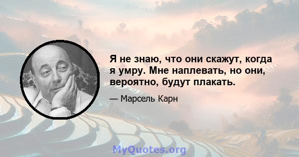 Я не знаю, что они скажут, когда я умру. Мне наплевать, но они, вероятно, будут плакать.