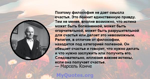 Поэтому философия не дает смысла счастья. Это помнит единственную правду. Тем не менее, вполне возможно, что истина может быть болезненной, может быть огорчительной, может быть разрушительной для счастья или делает это