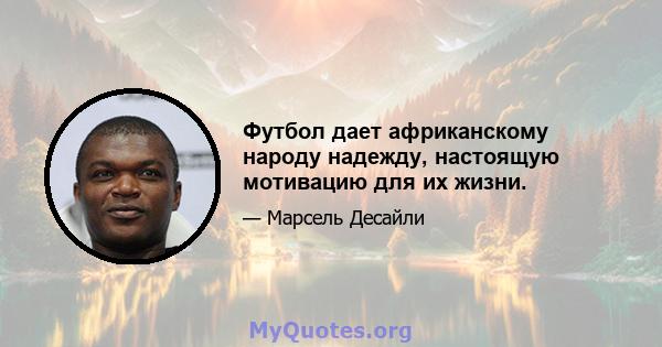 Футбол дает африканскому народу надежду, настоящую мотивацию для их жизни.