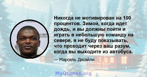 Никогда не мотивирован на 100 процентов. Зимой, когда идет дождь, и вы должны пойти и играть в небольшую команду на севере, я не буду показывать, что проходит через ваш разум, когда вы выходите из автобуса.