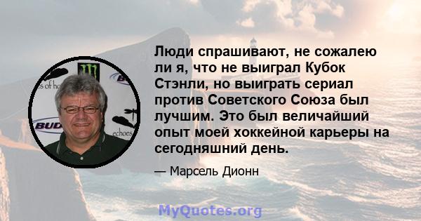 Люди спрашивают, не сожалею ли я, что не выиграл Кубок Стэнли, но выиграть сериал против Советского Союза был лучшим. Это был величайший опыт моей хоккейной карьеры на сегодняшний день.