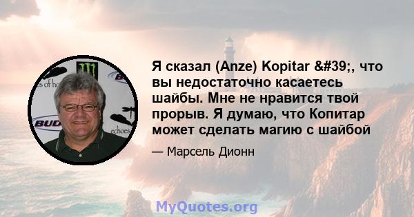 Я сказал (Anze) Kopitar ', что вы недостаточно касаетесь шайбы. Мне не нравится твой прорыв. Я думаю, что Копитар может сделать магию с шайбой