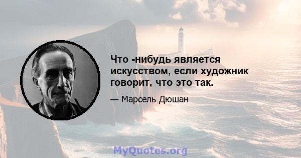 Что -нибудь является искусством, если художник говорит, что это так.