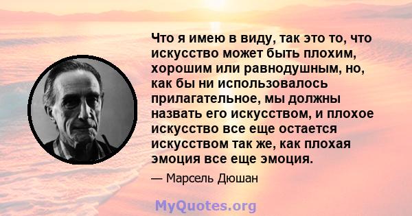 Что я имею в виду, так это то, что искусство может быть плохим, хорошим или равнодушным, но, как бы ни использовалось прилагательное, мы должны назвать его искусством, и плохое искусство все еще остается искусством так