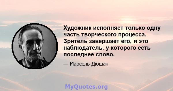 Художник исполняет только одну часть творческого процесса. Зритель завершает его, и это наблюдатель, у которого есть последнее слово.