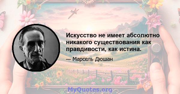 Искусство не имеет абсолютно никакого существования как правдивости, как истина.