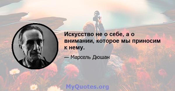 Искусство не о себе, а о внимании, которое мы приносим к нему.