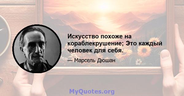 Искусство похоже на кораблекрушение; Это каждый человек для себя.