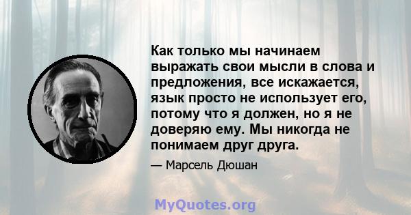 Как только мы начинаем выражать свои мысли в слова и предложения, все искажается, язык просто не использует его, потому что я должен, но я не доверяю ему. Мы никогда не понимаем друг друга.